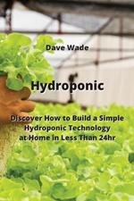 Hydroponic: Discover How to Build a Simple Hydroponic Technology at Home in Less Than 24hr