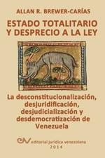 ESTADO TOTALITARIO Y DESPRECIO A LA LEY. La desconstitucionalizacion, desjuridificacion, desjudicializacion y desdemocratizacion de Venezuela