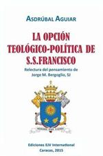 LA OPCION TEOLOGICO-POLITICA DE S.S. FRANCISCO. Relectura del pensamiento de Jorge M. Bergoglio S.J.