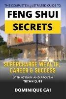 The Complete Illustrated Guide To Feng Shui Secrets: Supercharge Wealth, Career & Success With 87 Easy and Proven Techniques