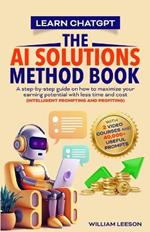 Learn Chatgpt- The AI Solutions Method Book: A Step-By-Step Guide on How to Maximize Your Earning Potential with Less Time and Cost (Intelligent Prompting and Profiting)