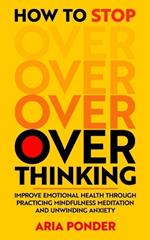 How to Stop Overthinking: Improve Emotional Health through Practicing Mindfulness Meditation and Unwinding Anxiety