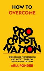 How to Overcome Procrastination: Overcoming Perfectionism and Anxiety to Break the Deadline Dilemma