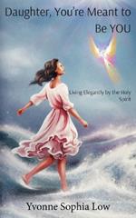 Daughter, You're Meant to Be YOU: Living Elegantly by the Holy Spirit
