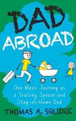 Dad Abroad: One Man's Journey as a Trailing Spouse and Stay-At-Home Dad