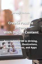 Create Passive Income With Digital Content: Accumulate $100 in Writing, Music, Photos, Illustrations, Videos, Cartoons, and Apps