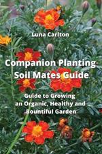 Companion Planting Soil Mates Guide: Guide to Growing an Organic, Healthy and Bountiful Garden