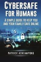 Cybersafe for Humans: A Simple Guide to Keep You and Your Family Safe Online