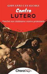 Contro Lutero. Perché non dobbiamo morire protestanti