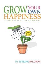 Grow Your Own Happiness: A Buddhist Guide For a Good Life
