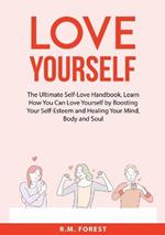 Love Yourself: The Ultimate Self-Love Handbook, Learn How You Can Love Yourself by Boosting Your Self-Esteem and Healing Your Mind, Body and Soul
