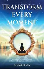 Transform Every Moment: Revealing secret insights to find undiscovered happiness and inner peace