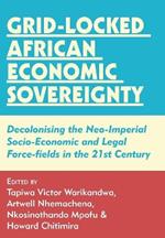 Grid-locked African Economic Sovereignty: Decolonising the Neo-Imperial Socio-Economic and Legal Force-fields in the 21st Century