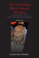 The Vanishing Black African Woman: Volume One: A Compendium of the Global Skin-Lightening Practice