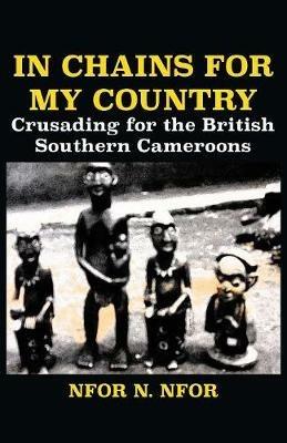 In Chains for My Country. Crusading for the British Southern Cameroons - Nfor N Nfor - cover