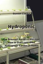Hydroponic: The Greatest Guide to Discover How to Start your Own Hydroponic Garden at Home