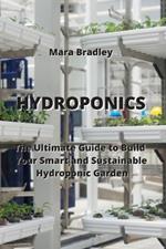 Hydroponics: The Ultimate Guide to Build Your Smart and Sustainable Hydroponic Garden