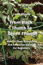 From Black Thumb To Green Thumb: How To Plant Raised Bed and Container Gardens For Beginners
