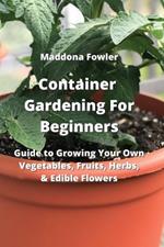 Container Gardening For Beginners: Guide to Growing Your Own Vegetables, Fruits, Herbs, & Edible Flowers