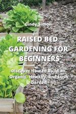 Raised Bed Gardening for Beginners: Discover How to Build an Organic, Healthy, and Lush Garden