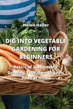 Dig Into Vegetable Gardening for Beginners: Basics of Sustainably Growing Your Own Organic Food at Home