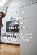Clean Your House Like a Pro: Keep Your Home Organized, Deep Clean All Your Rooms & Tidy Up Your House