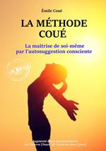 La méthode Coué : La maîtrise de soi-même par l'autosuggestion consciente – Texte annoté et augmenté d'une documentation sur la méthode [nouv. éd. entièrement revue et corrigée].