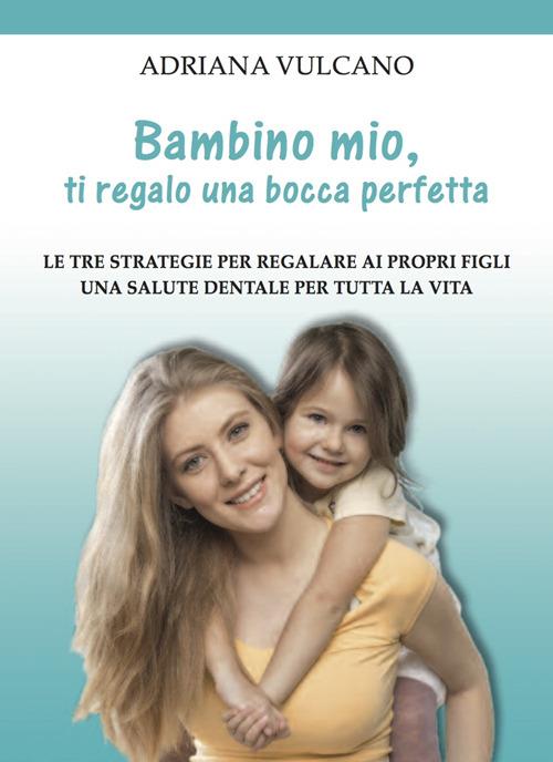 Bambino mio, ti regalo una bocca perfetta. Le tre strategie per regalare ai propri figli una salute dentale per tutta la vita - Adriana Vulcano - copertina