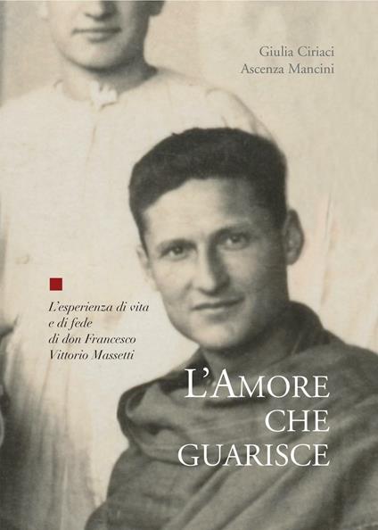 L' amore che guarisce. L'esperienza di vita e di fede di Francesco Vittorio Massetti - Giulia Ciriaci,Ascenza Mancini - copertina