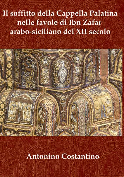 Il soffitto della Cappella Palatina nelle favole di Ibn Zafar arabo-siciliano del XII secolo - Antonino Costantino - copertina