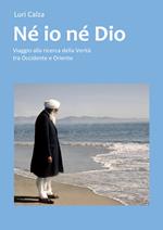 Né io né Dio. Viaggio alla ricerca delle verità tra occidente e oriente