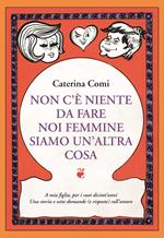 Non c'è nulla da fare, noi femmine siamo un'altra cosa. A mia figlia per i suoi diciott'anni. Una storia e sette domande (e risposte) sull'amore