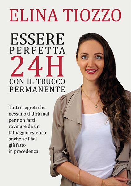 Essere perfetta 24h con il trucco permanente. Tutti i segreti che nessuno ti dirà mai per non farti rovinare da un tatuaggio estetico anche se l'hai già fatto in precedenza - Elina Tiozzo - copertina