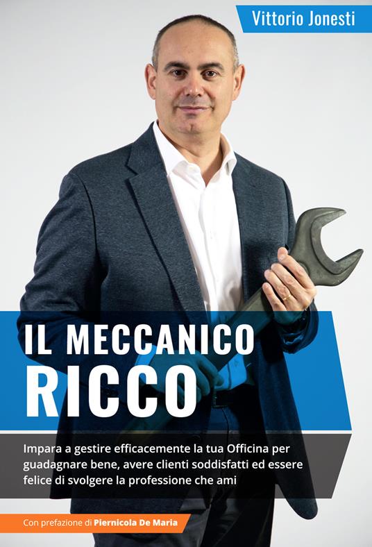 Il meccanico ricco. Imparare a gestire efficacemente la tua officina per guadagnare bene, avere clienti soddisfatti ed essere felice di svolgere la professione che ami - Vittorio Jonesti - copertina