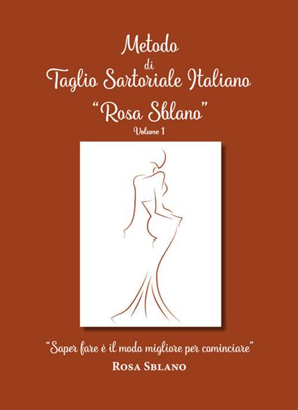 Metodo di taglio sartoriale italiano «Rosa Sblano». «Saper fare è il modo migliore per cominciare». Vol. 1 - Rosa Sblano - copertina