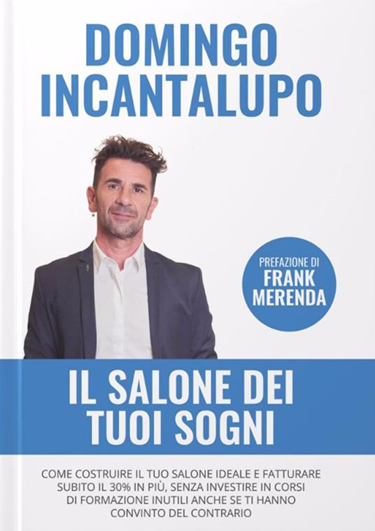 Il salone dei tuoi sogni. Come costruire il tuo salone ideale e fatturare subito il 30% in più, senza investire in corsi di formazione inutili anche se ti hanno convinto del contrario - Domenico Incantalupo - copertina