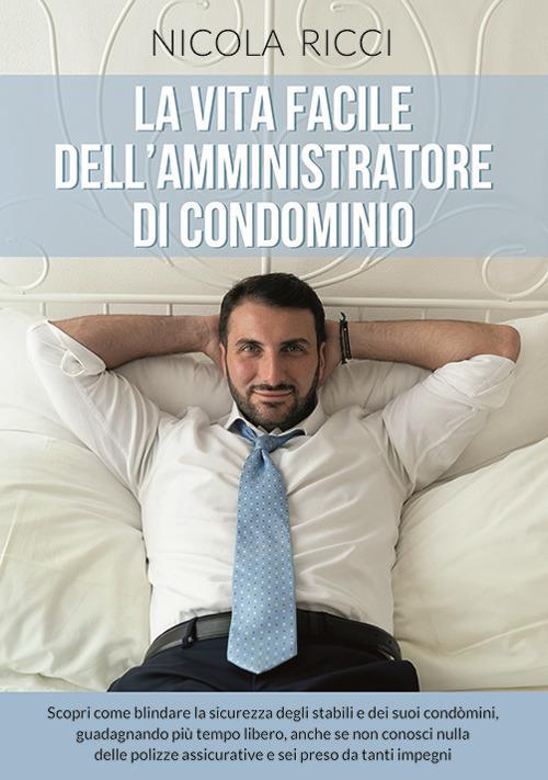 La vita facile dell'amministratore di condominio. Scopri come blindare la sicurezza degli stabili e dei suoi condomini, guadagnando più tempo libero, anche se non conosci nulla delle polizze assicurative e sei preso da tanti impegni - Nicola Ricci - copertina