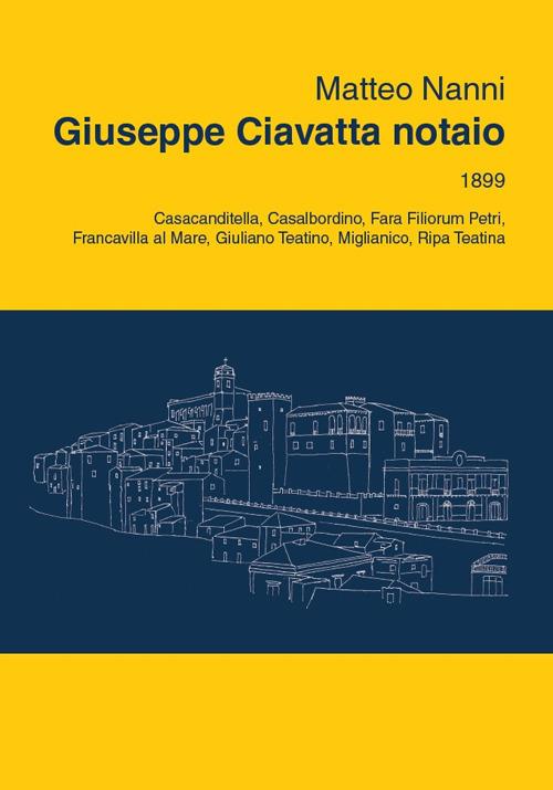 Giuseppe Ciavatta notaio. 1899, Casacanditella, Casalbordino, Fara Filiorum Petri, Francavilla al Mare, Giuliano Teatino, Miglianico, Ripa Teatina - Matteo Nanni,Antonello De Berardinis,Pasquale Tunzi - copertina