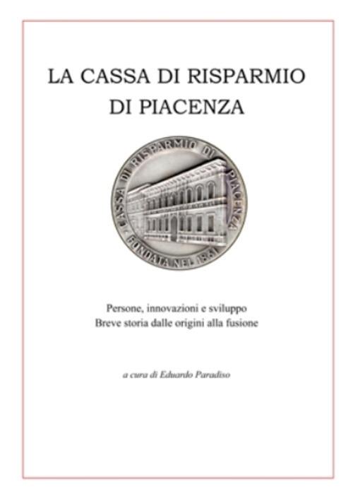 La Cassa di Risparmio di Piacenza. Persone, innovazioni e sviluppo. Breve storia dalle origini alla fusione - copertina