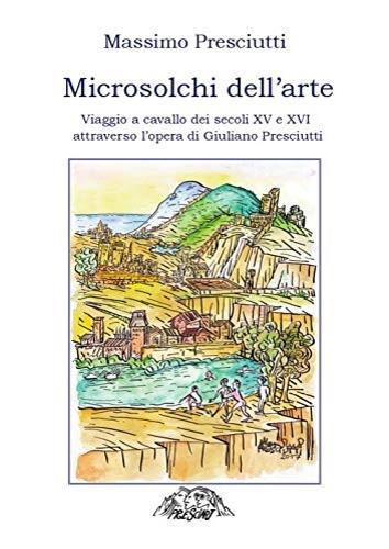 Microsolchi dell'arte. Viaggio a cavallo dei secoli XV e XVI attraverso l'opera di Giuliano Presciutti - Massimo Presciutti - copertina