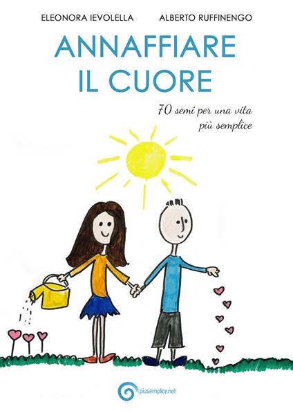 Annaffiare il cuore. 70 semi per una vita più semplice - Eleonora Ievolella,Alberto Ruffinengo - copertina