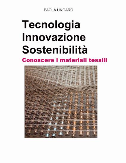 Tecnologia. Innovazione. Sostenibilità. Conoscere i materiali tessili - Paola Ungaro - copertina