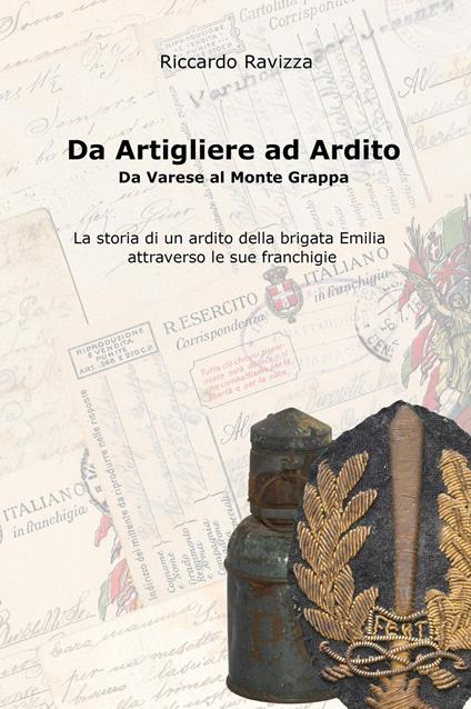 Da artigliere ad ardito. Da Varese al Monte Grappa. La storia di un ardito reggimentale della Brigata Emilia attraverso le sue franchigie - Riccardo Ravizza - copertina