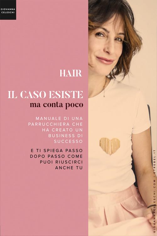 Hair. Il caso esiste ma conta poco. Il manuale di una parrucchiera che ha creato un business di successo e ti spiega passo dopo passo come puoi riuscirci anche tu - Giovanna Celeschi - copertina