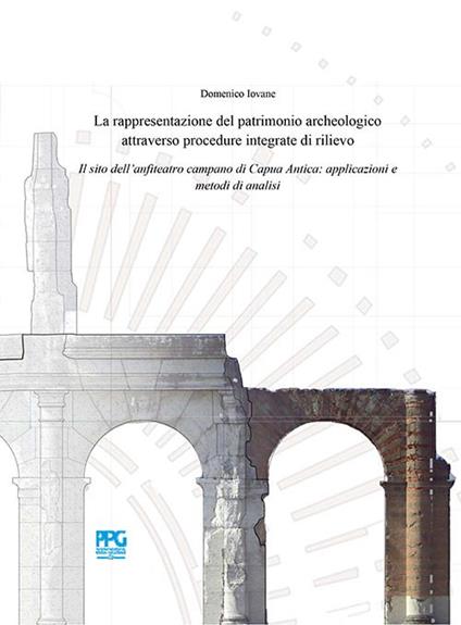 La rappresentazione del patrimonio archeologico attraverso procedure integrate di rilievo. Il sito dell'anfiteatro campano di Capua Antica: applicazioni e metodi di analisi - copertina