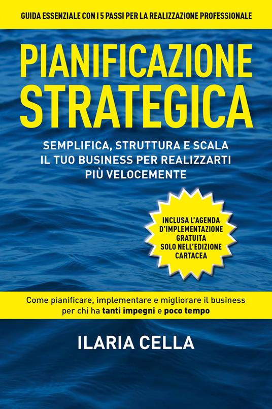 Pianificazione strategica. Semplifica, struttura e scala il tuo business per realizzarti più velocemente - Ilaria Cella - copertina