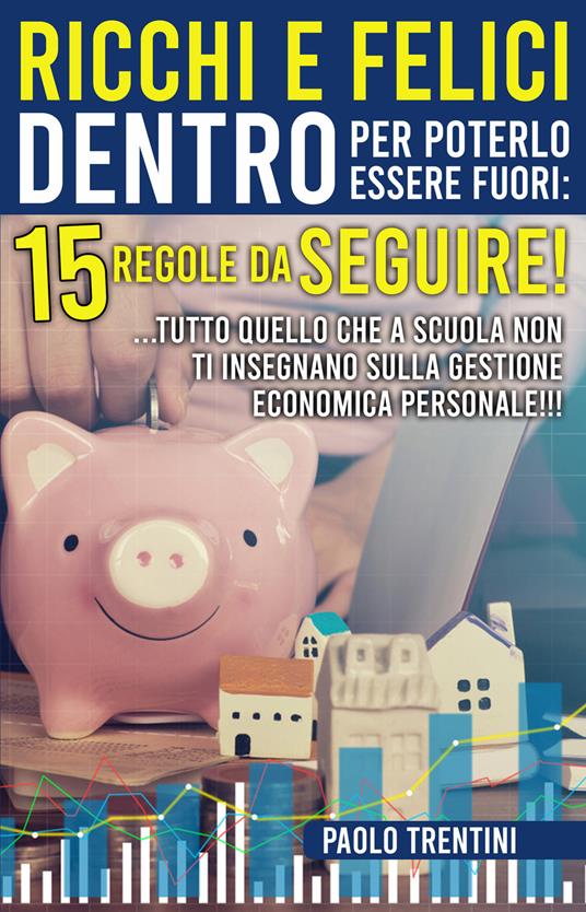 Ricchi e felici dentro per poterlo essere fuori: 15 regole da seguire! ...Tutto quello che a scuola non ti insegnano sulla gestione economica personale!!! - Paolo Trentini - copertina