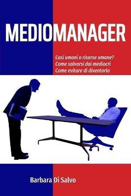 Mediomanager. Casi umani o risorse umane? Come salvarsi dai mediocri. Come evitare di diventarlo - Barbara Di Salvo - copertina