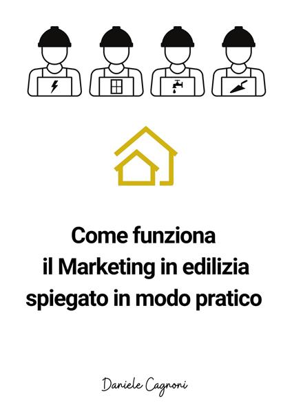 Come funziona il marketing in edilizia spiegato in modo pratico. Un piccolo libro di sul marketing in edilizia per artigiani e tecnici - Daniele Cagnoni - copertina