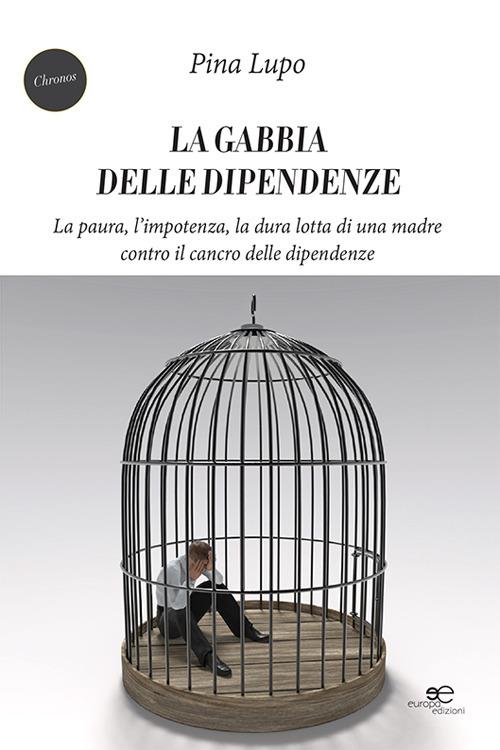 La gabbia delle dipendenze. La paura, l'impotenza, la dura lotta di una madre contro il cancro delle dipendenze - Pina Lupo - copertina